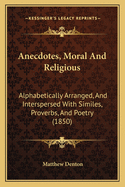 Anecdotes, Moral and Religious: Alphabetically Arranged, and Interspersed with Similes, Proverbs, and Poetry (1850)