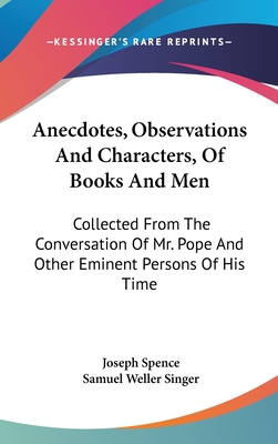 Anecdotes, Observations And Characters, Of Books And Men: Collected From The Conversation Of Mr. Pope And Other Eminent Persons Of His Time - Spence, Joseph (Editor), and Singer, Samuel Weller