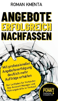 Angebote erfolgreich nachfassen: Mit professioneller Angebotsverfolgung deutlich mehr Auftr?ge erhalten - Der Leitfaden f?r Verk?ufer, Key-Account-Manager und F?hrungskr?fte im Verkauf - Kmenta, Roman