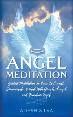 Angel Meditation: Guided Meditation to Learn to Connect, Communicate, and Heal With Your Archangel and Guardian Angel - Silva, Adesh