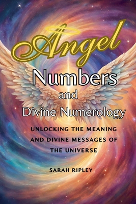 Angel Numbers and Divine Numerology: Unlocking the Meaning and Divine Messages of the Universe - Ripley, Sarah