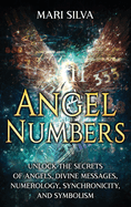 Angel Numbers: Unlock the Secrets of Angels, Divine Messages, Numerology, Synchronicity, and Symbolism