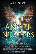 Angel Numbers: Unlock the Secrets of Angels, Divine Messages, Numerology, Synchronicity, and Symbolism
