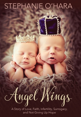Angel Wings: A Story of Love, Faith, Infertility, Surrogacy, and Not Giving Up Hope - O'Hara, Stephanie
