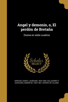 Angel y Demonio, O, El Perdon de Bretana: Drama En Siete Cuadros - Sanchez Garay, Laureano 1824-1903 (Creator), and Valladares y Saavedra, Ramon De 1824-1 (Creator), and Lalama, Vicente De