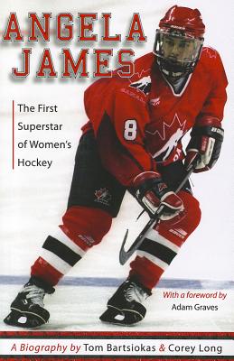 Angela James: The First Superstar of Women's Hockey - Bartsiokas, Tom, and Long, Corey