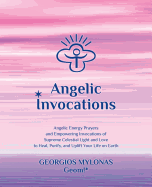 Angelic Invocations: Angelic Energy Prayers & Empowering Invocations of Supreme Celestial Light and Love to Heal, Purify, and Uplift Your Life on Earth