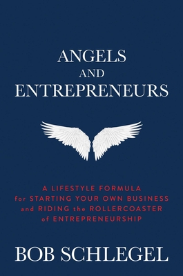 Angels and Entrepreneurs: A Lifestyle Formula for Starting Your Own Business and Riding the Rollercoaster of Entrepreneurship - Schlegel, Bob
