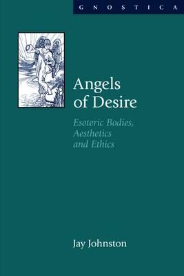 Angels of Desire: Esoteric Bodies, Aesthetics and Ethics - Johnston, Jay