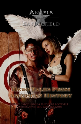 Angels of the Battlefield: Hero Tales From American History - Roosevelt, Theodore, and Erickson, Eric Paul (Photographer), and Lodge, Henry Cabot