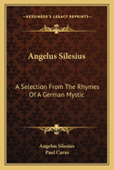 Angelus Silesius: A Selection From The Rhymes Of A German Mystic