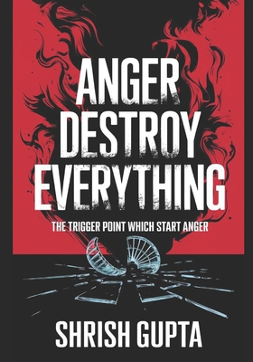 Anger Destroys Everything: The Trigger Point Which Start Anger - Gupta, Shrish