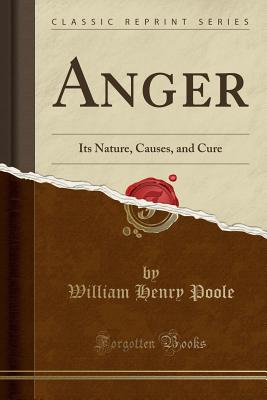 Anger: Its Nature, Causes, and Cure (Classic Reprint) - Poole, William Henry