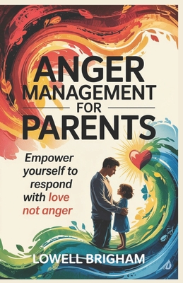 Anger Management For Parents: Empower Yourself to Respond With Love Not Anger - Brigham, Lowell