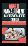 Anger Management For Parents With Autistic Children: A Practical Guide to Managing Meltdowns, Tantrums, and Aggression in Children with Autism Spectrum Disorder