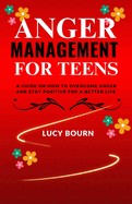 Anger Management for Teens: A guide on How to Overcome Anger and Stay Positive for a Better Life