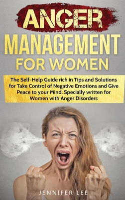 Anger Management for Women: The Self-Help Guide rich in Tips and Solutions for Take Control of Negative Emotions and Give Peace to your Mind. Specially written for Women with Anger Disorders - Lee, Jennifer