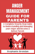 Anger Management Guide for Parents: A Complete Step by Step Guide to Understanding and Managing Your Anger and Become a Better Parent
