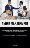 Anger Management: Mastering Emotions: A Manual For Managing Stress, Developing Self-Belief, And Handling Life's Tough Triggers And Disagreements (Ways To Become An Emotional Master So You Can Make Sense Of Anything)