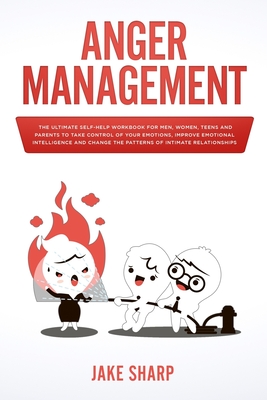 Anger Management: The Ultimate Self-Help Workbook for Men, Women, Teens and Parents to Take Control of your Emotions, Improve Emotional Intelligence and Change the Patterns of Intimate Relationships - Sharp, Jake