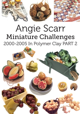 Angie Scarr Miniature Challenges: 2000-2005 In Polymer Clay Part 2 - Scarr, Angie