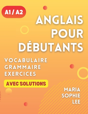 Anglais Pour Dbutants Niveaux A1 et A2: Un guide complet pour matriser l'anglais pour les dbutants avec des leons faciles  suivre, des exercices engageants, des solutions dtailles et bien plus encore  dcouvrir - Lee, Maria Sophie