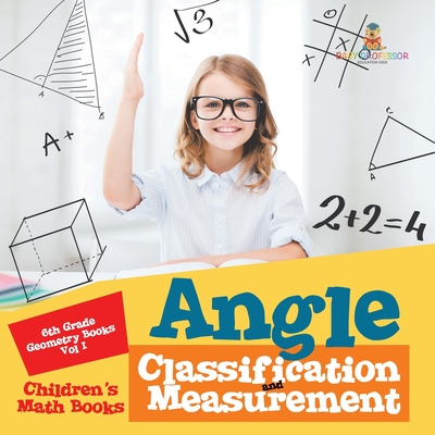Angle Classification and Measurement - 6th Grade Geometry Books Vol I Children's Math Books - Baby Professor