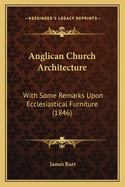 Anglican Church Architecture: With Some Remarks Upon Ecclesiastical Furniture (Classic Reprint)