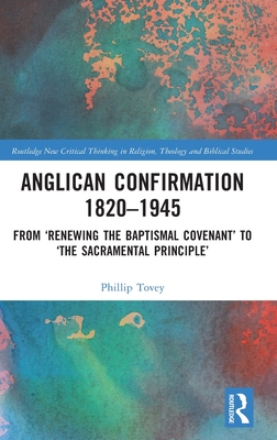 Anglican Confirmation 1820-1945: From 'Renewing the Baptismal Covenant' to 'The Sacramental Principle' - Tovey, Phillip