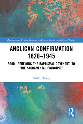 Anglican Confirmation 1820-1945: From 'Renewing the Baptismal Covenant' to 'The Sacramental Principle' - Tovey, Phillip