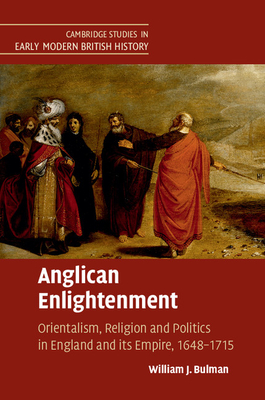 Anglican Enlightenment: Orientalism, Religion and Politics in England and its Empire, 1648-1715 - Bulman, William J.