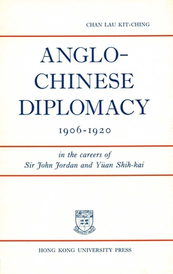 Anglo-Chinese Diplomacy 1906-1920: In the Careers of Sir John Jordan and Yuan Shih-Kai - Chan, Lau Kit-Ching