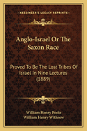 Anglo-Israel Or The Saxon Race: Proved To Be The Lost Tribes Of Israel In Nine Lectures (1889)