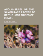 Anglo-Israel: Or, the Saxon Race, Proved to Be the Lost Tribes of Israel. in Nine Lectures
