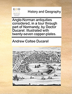 Anglo-Norman Antiquities Considered, in a Tour Through Part of Normandy, by Doctor Ducarel. Illustrated with Twenty-Seven Copper-Plates.