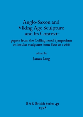 Anglo-Saxon and Viking Age Sculpture and Its Context: papers from the Collingwood Symposium on insular sculpture from 800 to 1066 - Lang, James T (Editor)