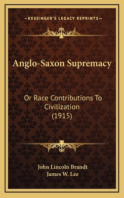 Anglo-Saxon Supremacy: Or Race Contributions to Civilization (1915) - Brandt, John Lincoln, and Lee, James W (Introduction by)