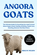 Angora Goats: The Ultimate Guide To Everything You need To Know About Angora Goats Feeding, Breeding, Health Care, Handling, Behavior And Much More.
