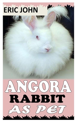 Angora Rabbit as Pet: A Complete Care Guide for Angora Rabbit - John, Eric