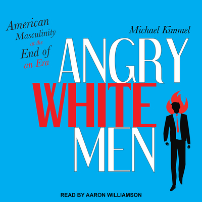 Angry White Men: American Masculinity at the End of an Era - Kimmel, Michael, Professor, and Williamson, Aaron (Narrator)