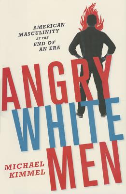 Angry White Men: American Masculinity at the End of an Era - Kimmel, Michael, Professor