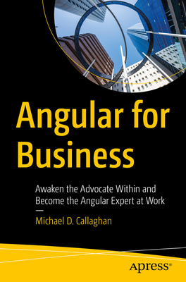 Angular for Business: Awaken the Advocate Within and Become the Angular Expert at Work - Callaghan, Michael D