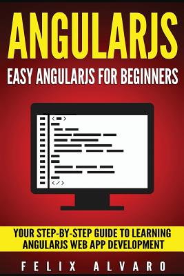 Angularjs: Easy AngularJS For Beginners, Your Step-By-Step Guide to AngularJS Web Application Development - Alvaro, Felix