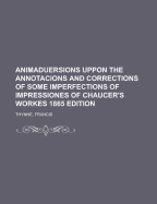 Animaduersions Uppon the Annotacions and Corrections of Some Imperfections of Impressiones of Chaucers Workes (Sett Downe Before Tyme, and Nowe) Reprinted in the Yere of Oure Lorde 1598 (Classic Reprint)