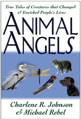 Animal Angels: True Tales of Creatures That Changed and Enriched People's Lives - Johnson, Charlene R, and Rebel, Michael