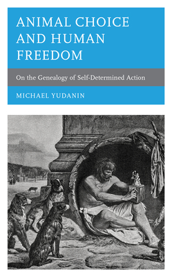 Animal Choice and Human Freedom: On the Genealogy of Self-determined Action - Yudanin, Michael