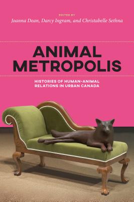 Animal Metropolis: Histories of Human-Animal Relations in Urban Canada - Ingram, Darcy (Editor), and Sethna, Christabelle (Editor), and Dean, Joanna (Editor)