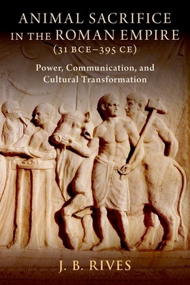 Animal Sacrifice in the Roman Empire (31 Bce-395 Ce): Power, Communication, and Cultural Transformation - Rives, J B