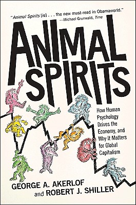 Animal Spirits: How Human Psychology Drives the Economy, and Why It Matters for Global Capitalism - Akerlof, George A, and Shiller, Robert J