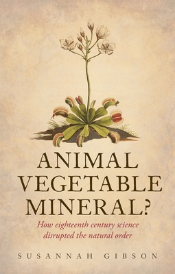 Animal, Vegetable, Mineral?: How eighteenth-century science disrupted the natural order - Gibson, Susannah